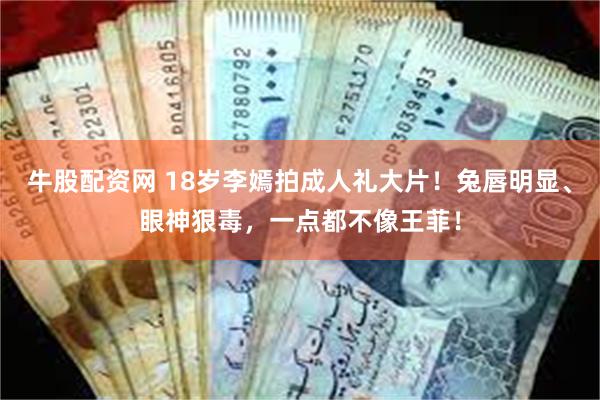 牛股配资网 18岁李嫣拍成人礼大片！兔唇明显、眼神狠毒，一点都不像王菲！