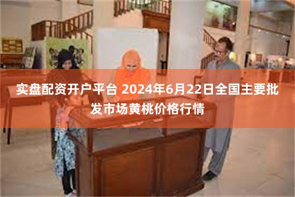 实盘配资开户平台 2024年6月22日全国主要批发市场黄桃价格行情