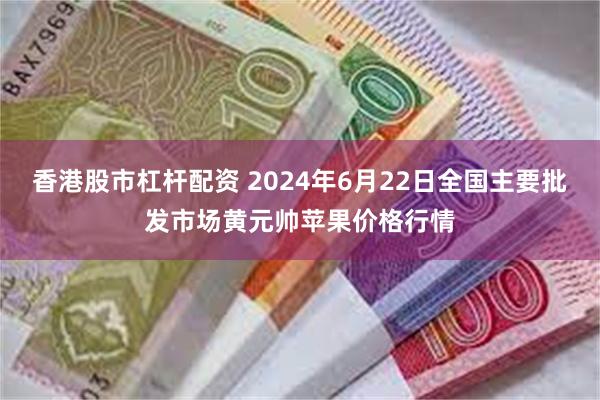 香港股市杠杆配资 2024年6月22日全国主要批发市场黄元帅苹果价格行情