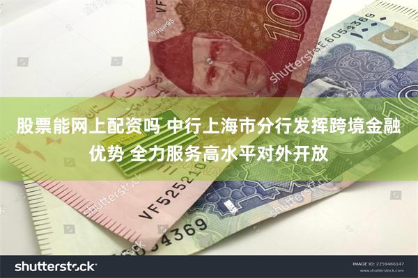 股票能网上配资吗 中行上海市分行发挥跨境金融优势 全力服务高水平对外开放