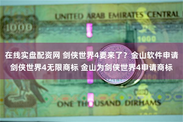 在线实盘配资网 剑侠世界4要来了？金山软件申请剑侠世界4无限商标 金山为剑侠世界4申请商标