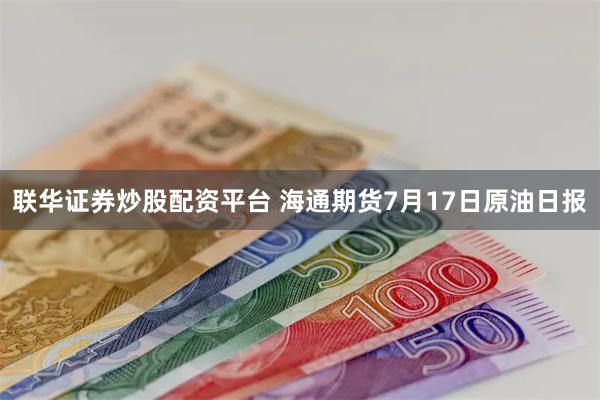 联华证券炒股配资平台 海通期货7月17日原油日报