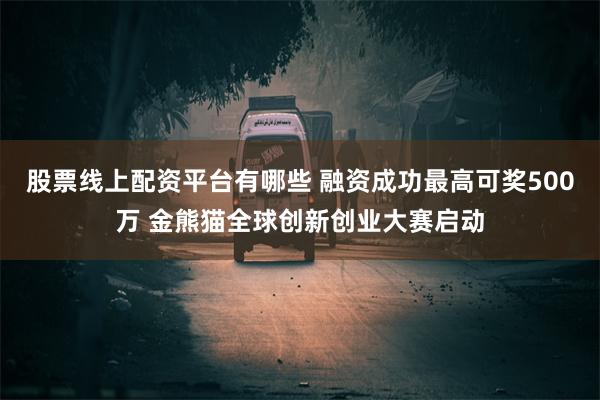 股票线上配资平台有哪些 融资成功最高可奖500万 金熊猫全球创新创业大赛启动