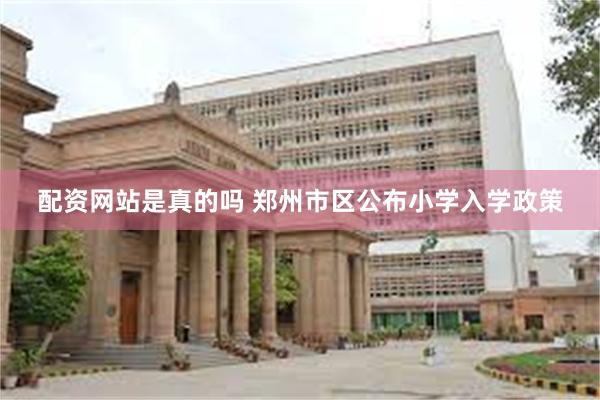 配资网站是真的吗 郑州市区公布小学入学政策