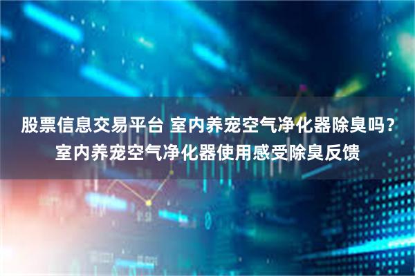 股票信息交易平台 室内养宠空气净化器除臭吗？室内养宠空气净化器使用感受除臭反馈