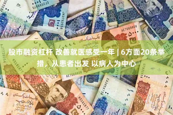 股市融资杠杆 改善就医感受一年 | 6方面20条举措，从患者出发 以病人为中心