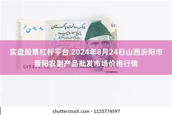 实盘股票杠杆平台 2024年8月24日山西汾阳市晋阳农副产品批发市场价格行情