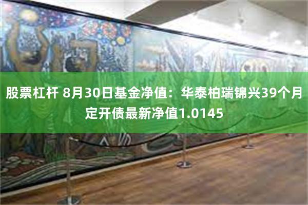 股票杠杆 8月30日基金净值：华泰柏瑞锦兴39个月定开债最新净值1.0145