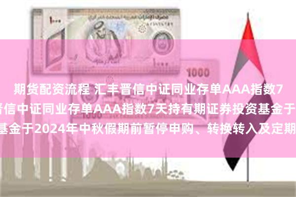 期货配资流程 汇丰晋信中证同业存单AAA指数7天持有期: 关于汇丰晋信中证同业存单AAA指数7天持有期证券投资基金于2024年中秋假期前暂停申购、转换转入及定期定额投资业务的公告